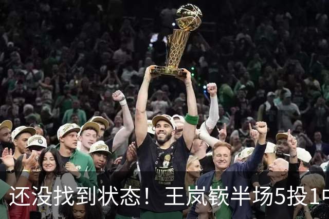 还没找到状态！王岚嵚半场5投1中&罚球2中2 得到5分1板1断